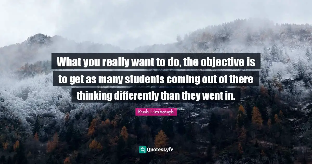 What you really want to do, the objective is to get as many students coming out of there thinking differently than they went in.