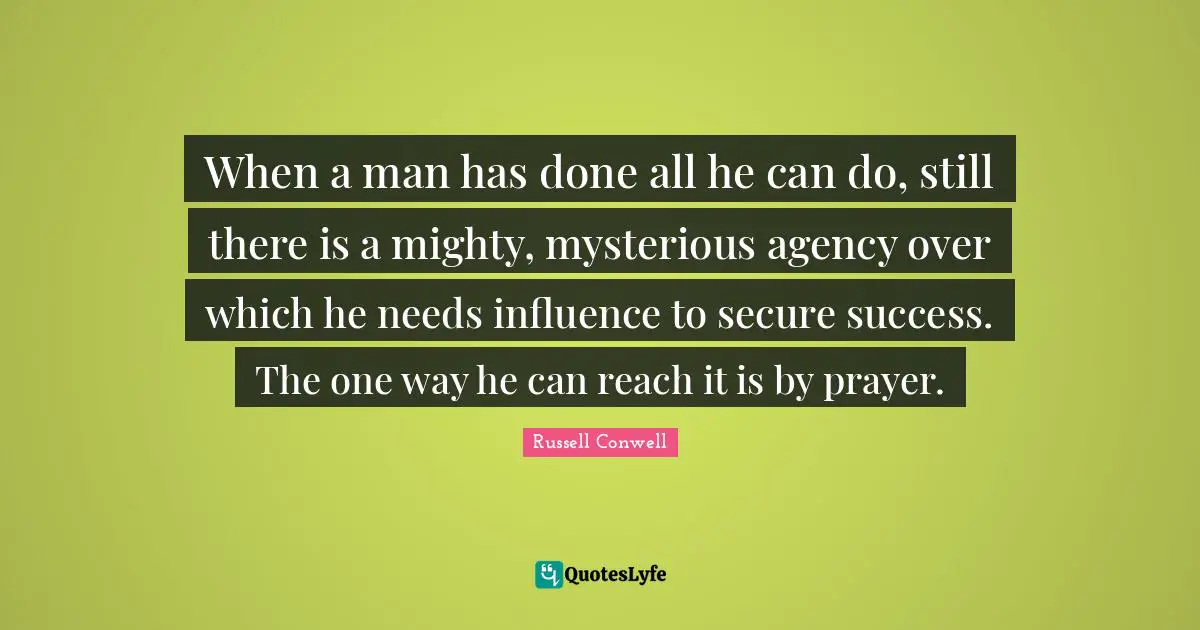 When a man has done all he can do, still there is a mighty, mysterious agency over which he needs influence to secure success. The one way he can reach it is by prayer.