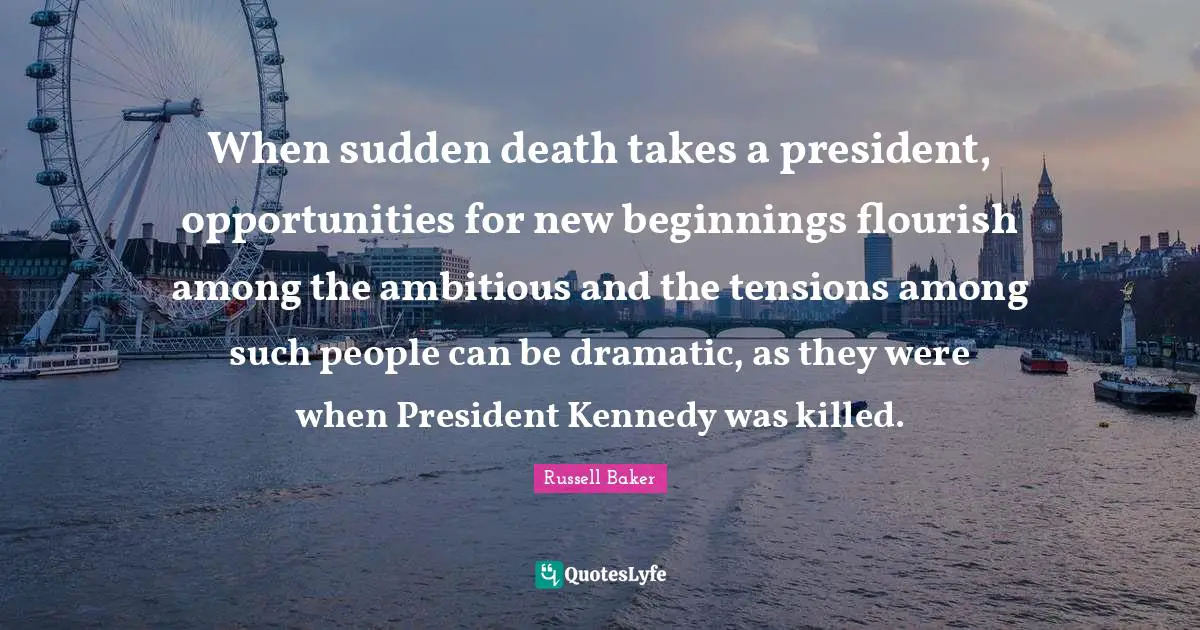 When sudden death takes a president, opportunities for new beginnings flourish among the ambitious and the tensions among such people can be dramatic, as they were when President Kennedy was killed.