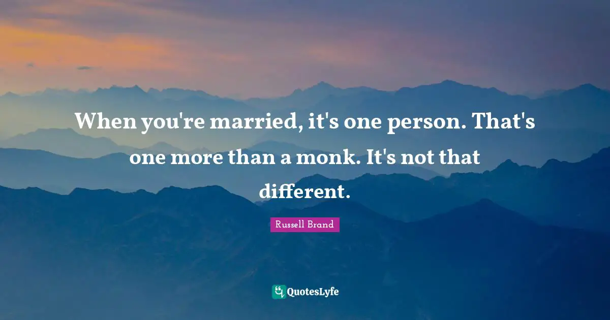 When you're married, it's one person. That's one more than a monk. It's not that different.