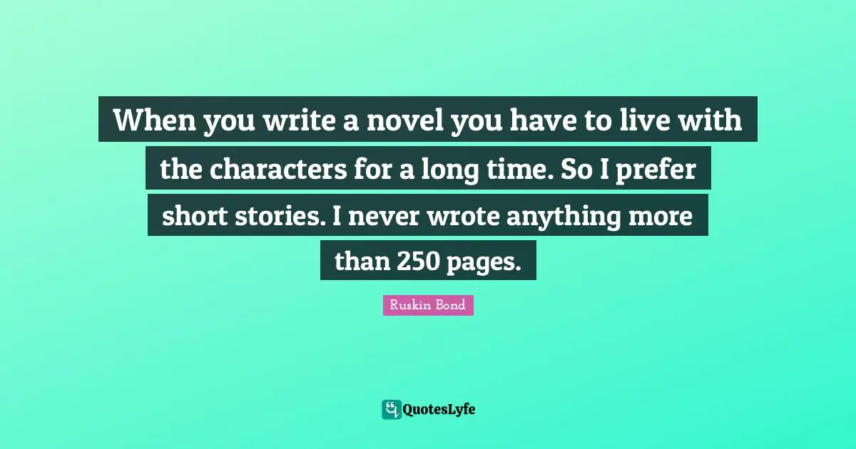 When you write a novel you have to live with the characters for a long time. So I prefer short stories. I never wrote anything more than 250 pages.