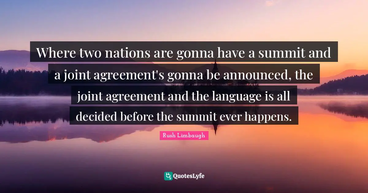 Where two nations are gonna have a summit and a joint agreement's gonna be announced, the joint agreement and the language is all decided before the summit ever happens.
