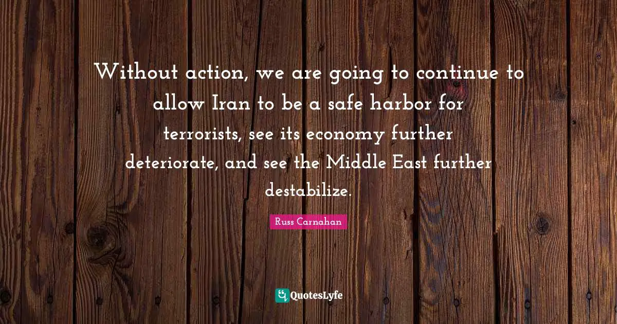 Without action, we are going to continue to allow Iran to be a safe harbor for terrorists, see its economy further deteriorate, and see the Middle East further destabilize.