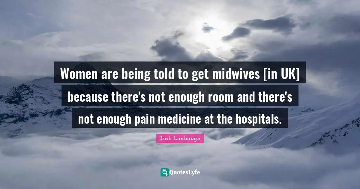 Women are being told to get midwives [in UK] because there's not enough room and there's not enough pain medicine at the hospitals.