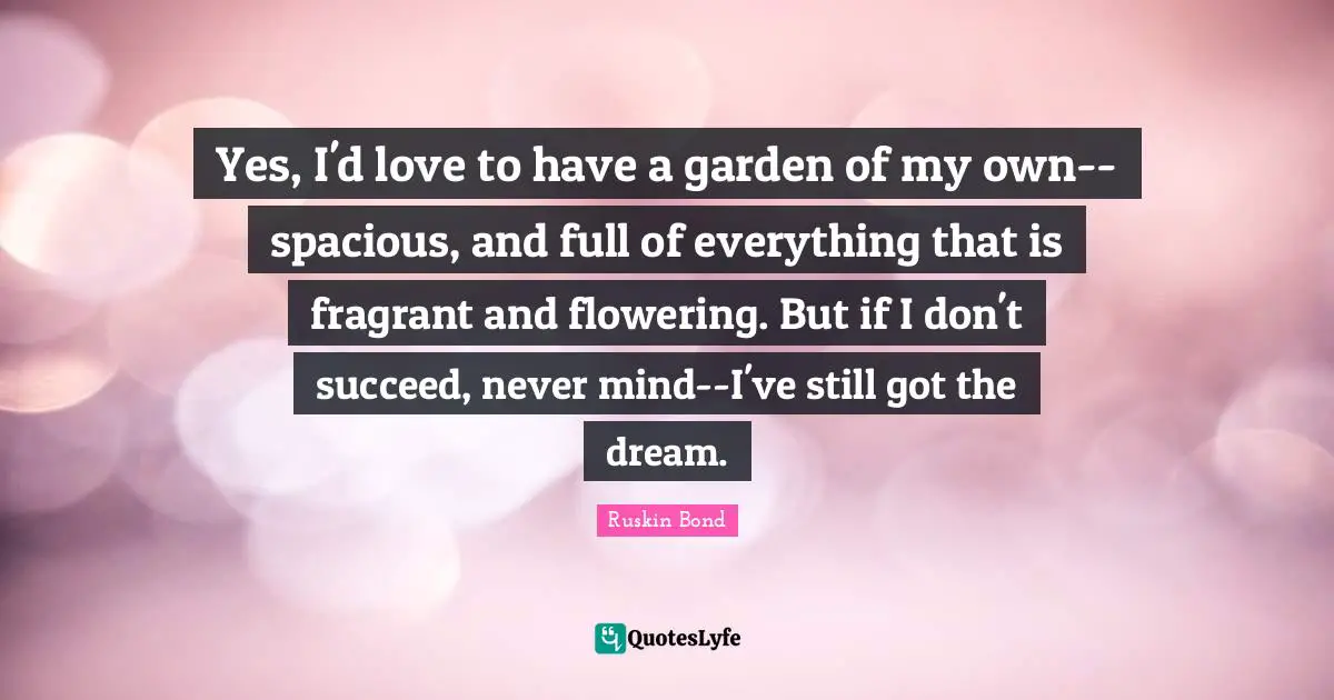 J.L. Bond Quotes: "Yes, I'd love to have a garden of my own--spacious, and full of everything that is fragrant and flowering. But if I don't succeed, never mind--I've still got the dream."