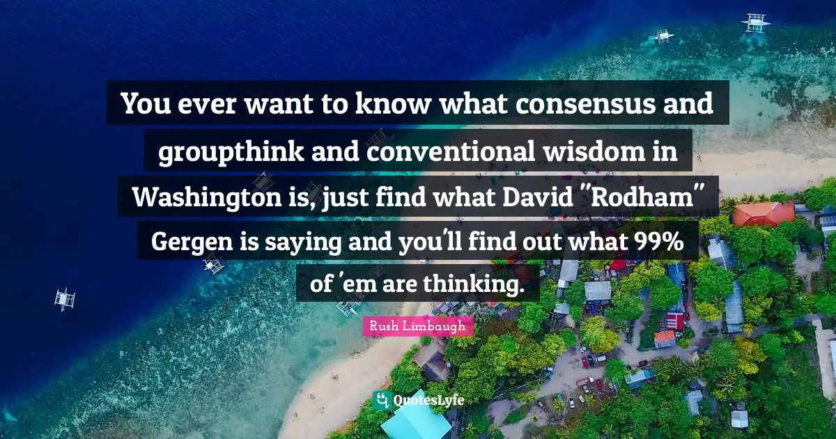 You ever want to know what consensus and groupthink and conventional wisdom in Washington is, just find what David "Rodham" Gergen is saying and you'll find out what 99% of 'em are thinking.