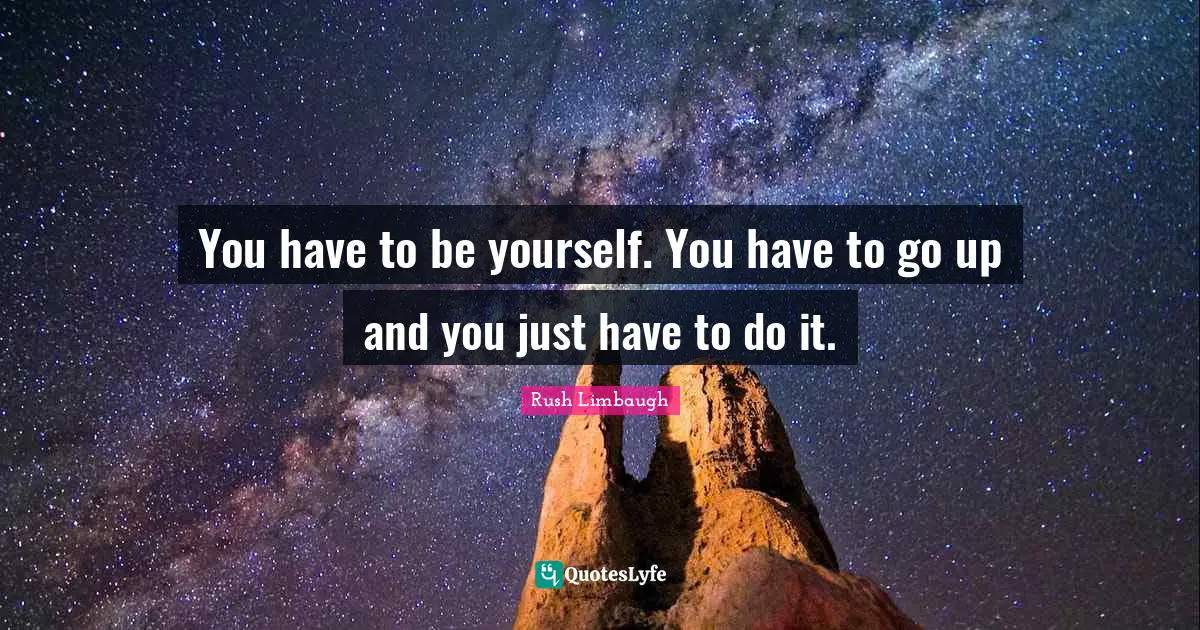 You have to be yourself. You have to go up and you just have to do it.