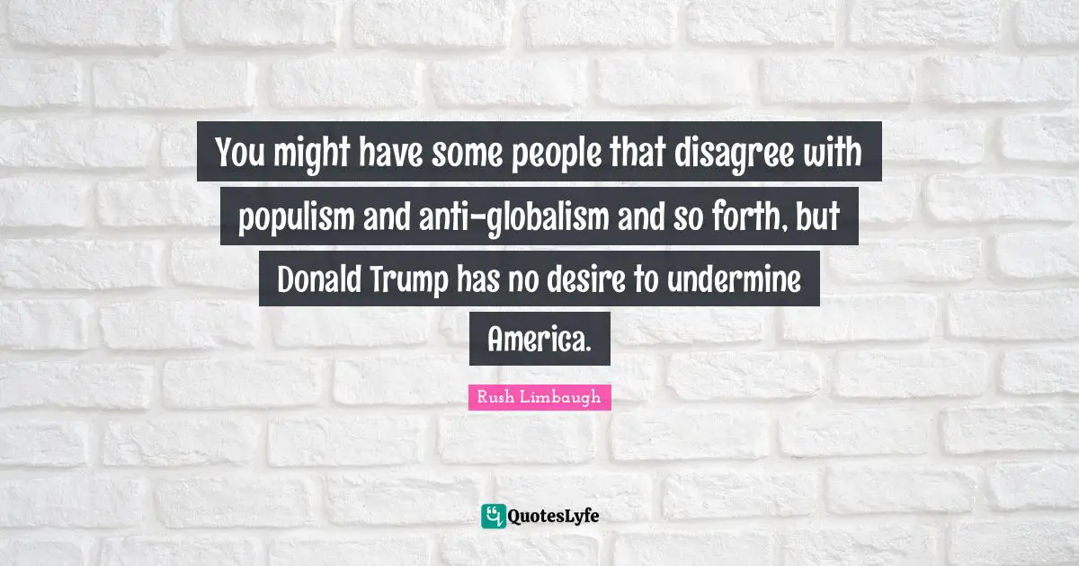 You might have some people that disagree with populism and anti-globalism and so forth, but Donald Trump has no desire to undermine America.