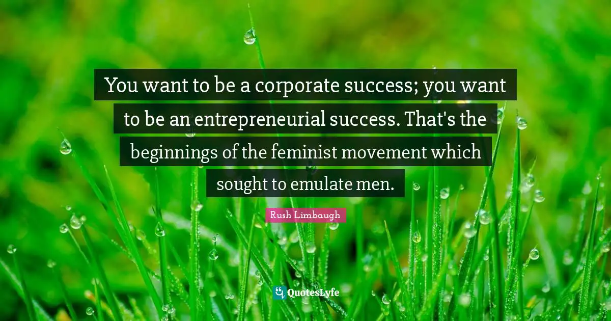 You want to be a corporate success; you want to be an entrepreneurial success. That's the beginnings of the feminist movement which sought to emulate men.