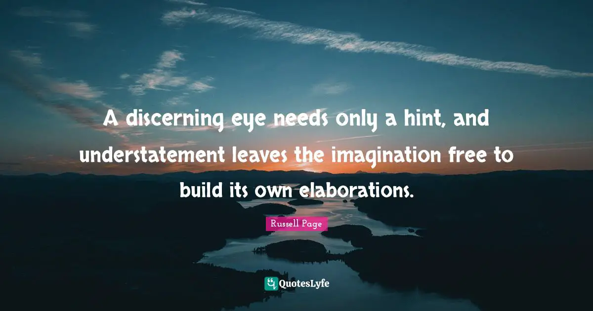 A discerning eye needs only a hint, and understatement leaves the imagination free to build its own elaborations.
