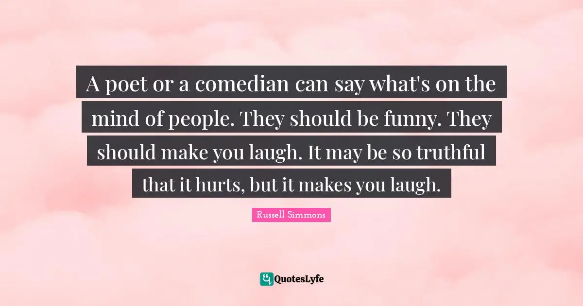 A poet or a comedian can say what's on the mind of people. They should be funny. They should make you laugh. It may be so truthful that it hurts, but it makes you laugh.