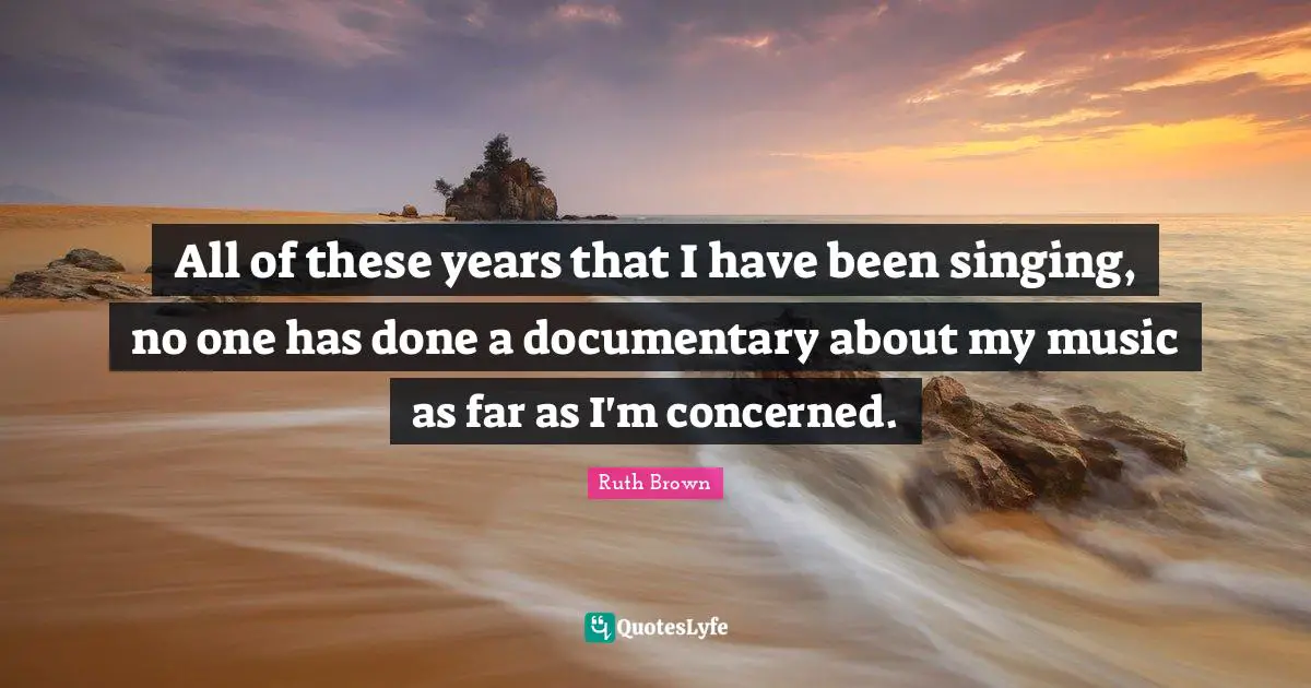 All of these years that I have been singing, no one has done a documentary about my music as far as I'm concerned.