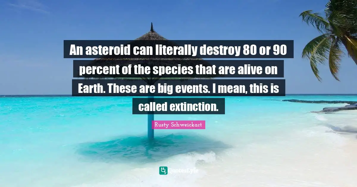 An asteroid can literally destroy 80 or 90 percent of the species that are alive on Earth. These are big events. I mean, this is called extinction.