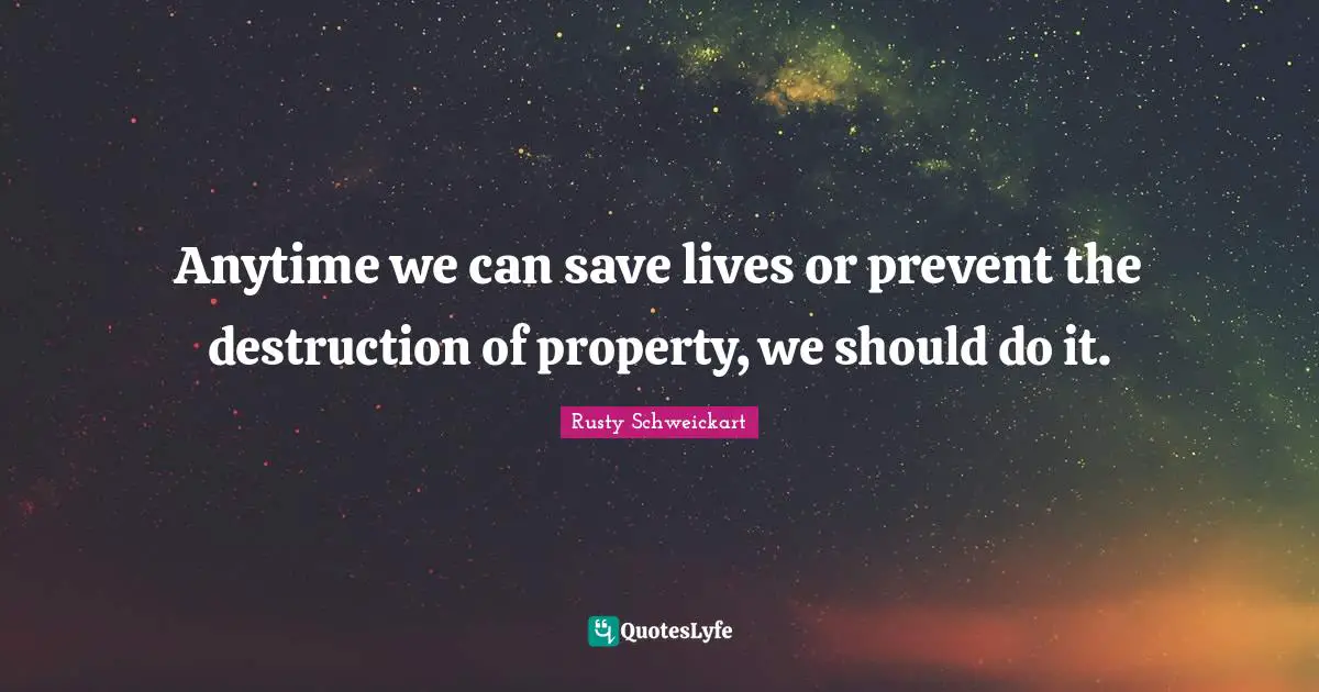 Anytime we can save lives or prevent the destruction of property, we should do it.