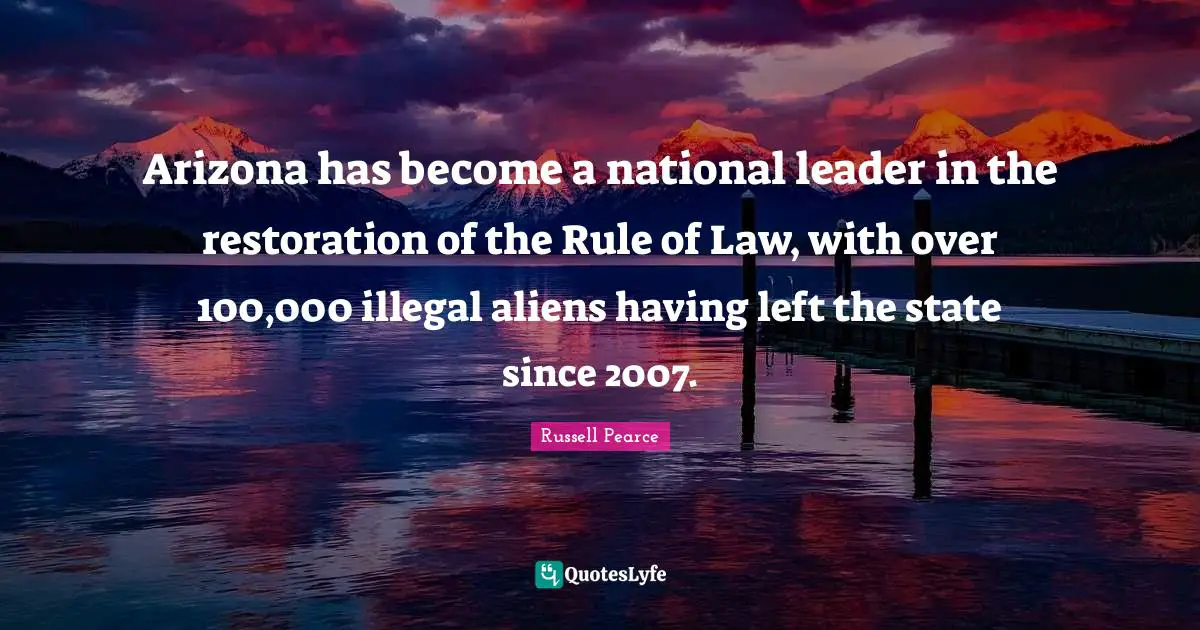 Arizona has become a national leader in the restoration of the Rule of Law, with over 100,000 illegal aliens having left the state since 2007.
