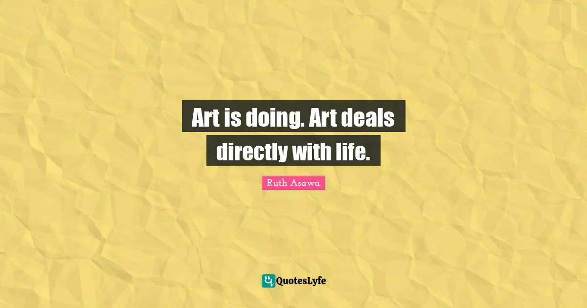 Art is doing. Art deals directly with life.