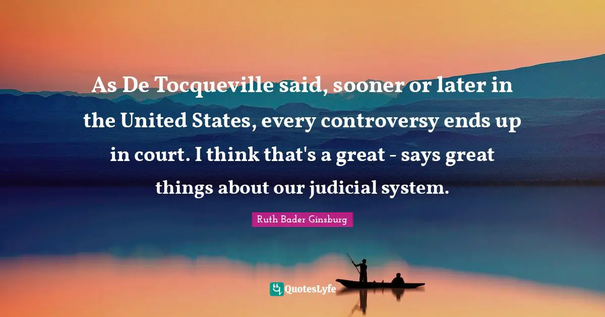 Judicial System Quotes: "As De Tocqueville said, sooner or later in the United States, every controversy ends up in court. I think that's a great - says great things about our judicial system."