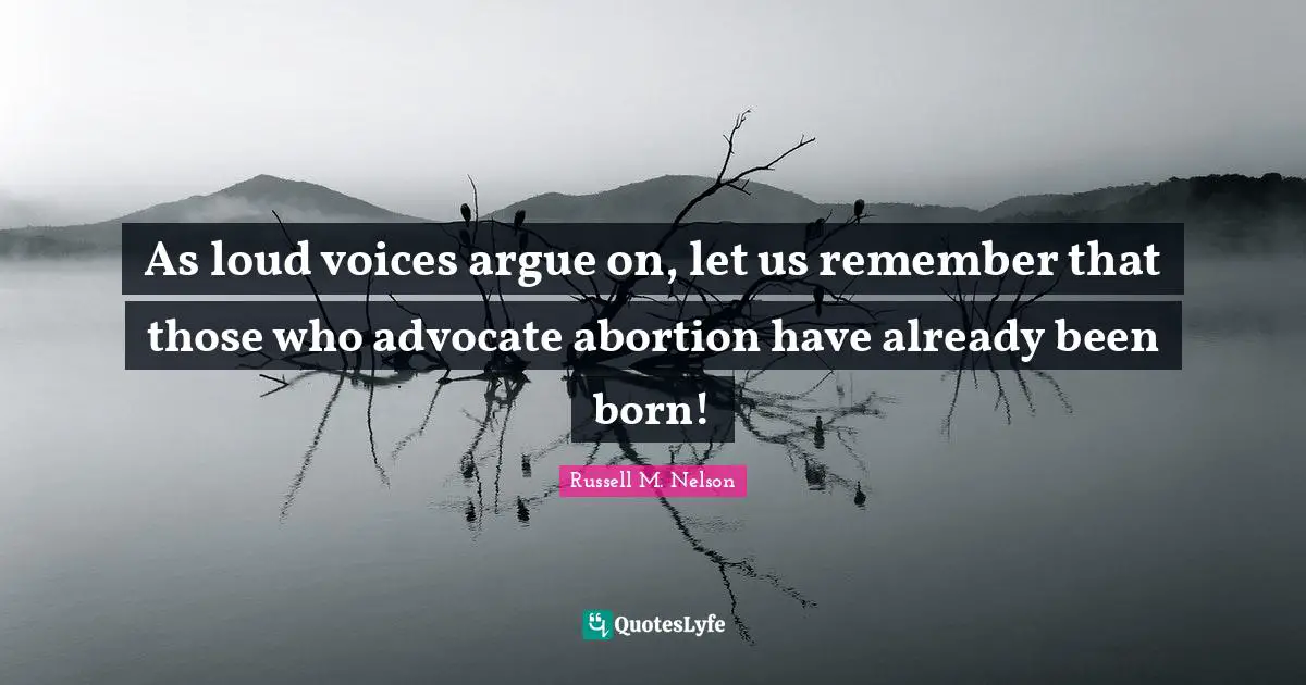 As loud voices argue on, let us remember that those who advocate abortion have already been born!