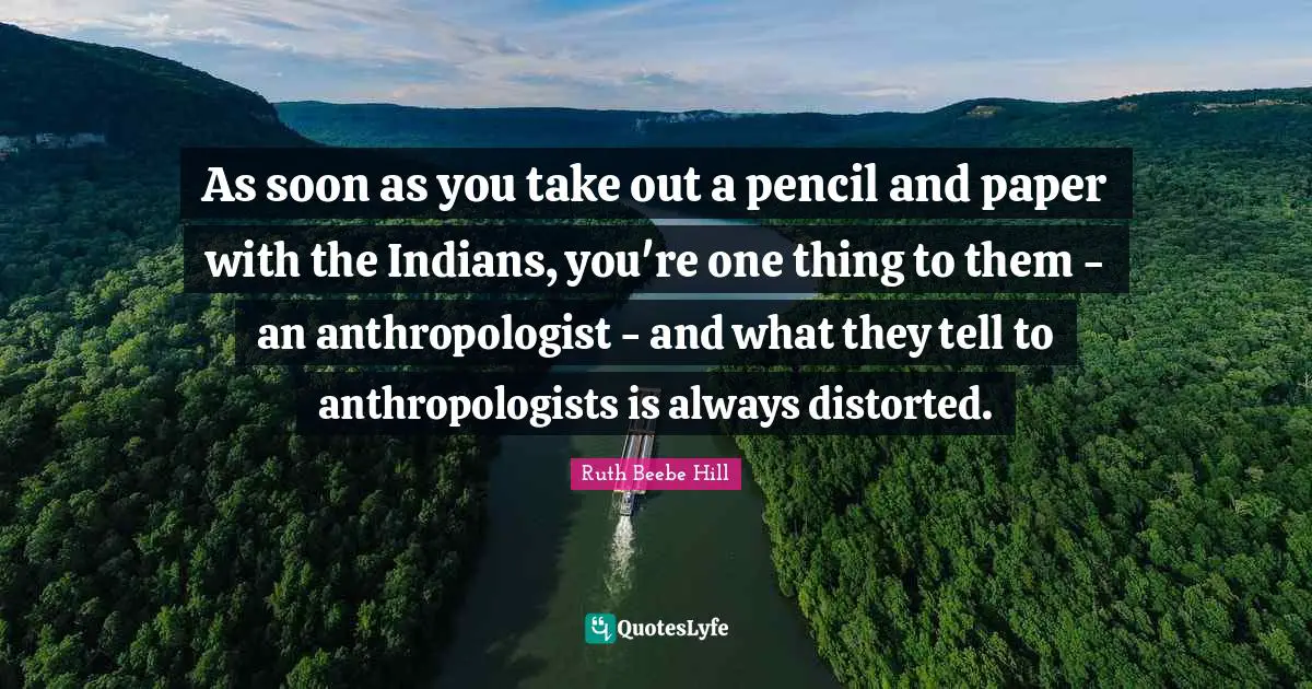 As soon as you take out a pencil and paper with the Indians, you're one thing to them - an anthropologist - and what they tell to anthropologists is always distorted.