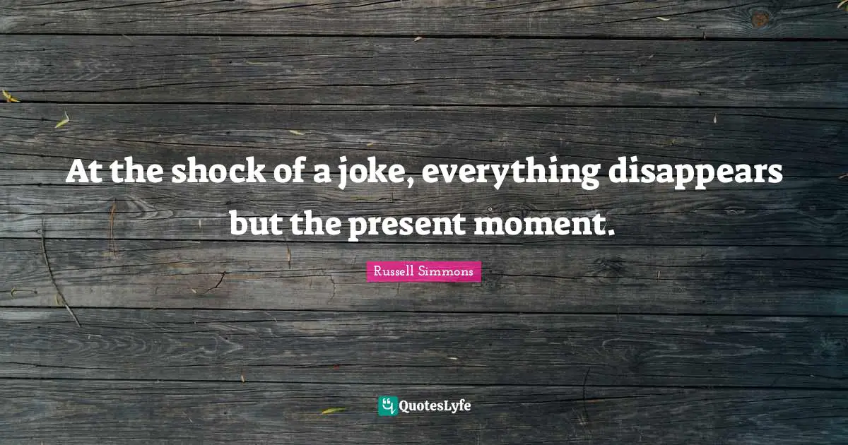 At the shock of a joke, everything disappears but the present moment.
