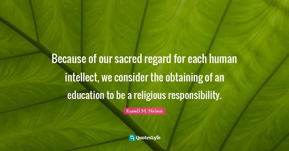 Obtaining Quotes: "Because of our sacred regard for each human intellect, we consider the obtaining of an education to be a religious responsibility."