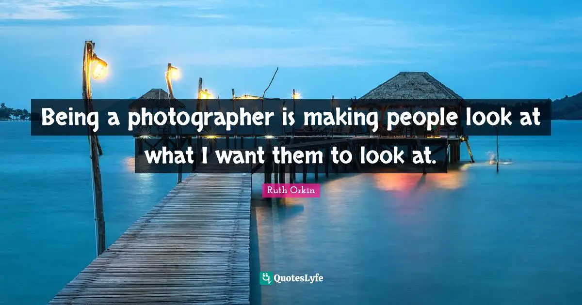 Being a photographer is making people look at what I want them to look at.