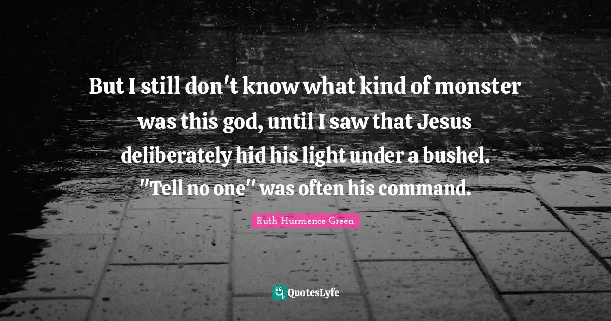 But I still don't know what kind of monster was this god, until I saw that Jesus deliberately hid his light under a bushel. "Tell no one" was often his command.