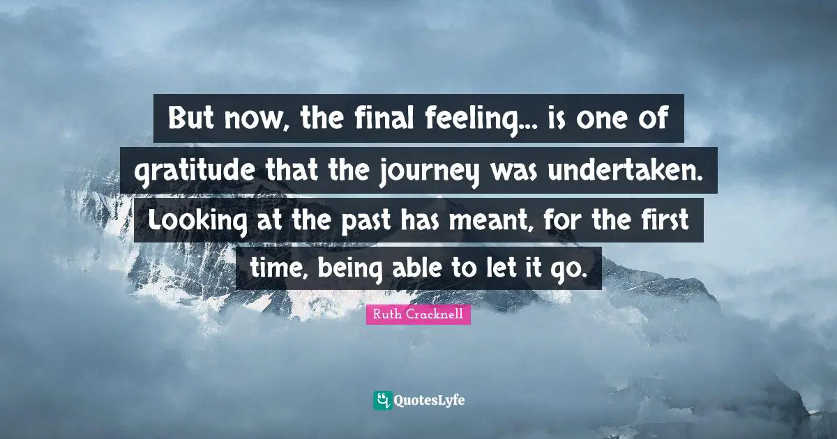 But now, the final feeling... is one of gratitude that the journey was undertaken. Looking at the past has meant, for the first time, being able to let it go.