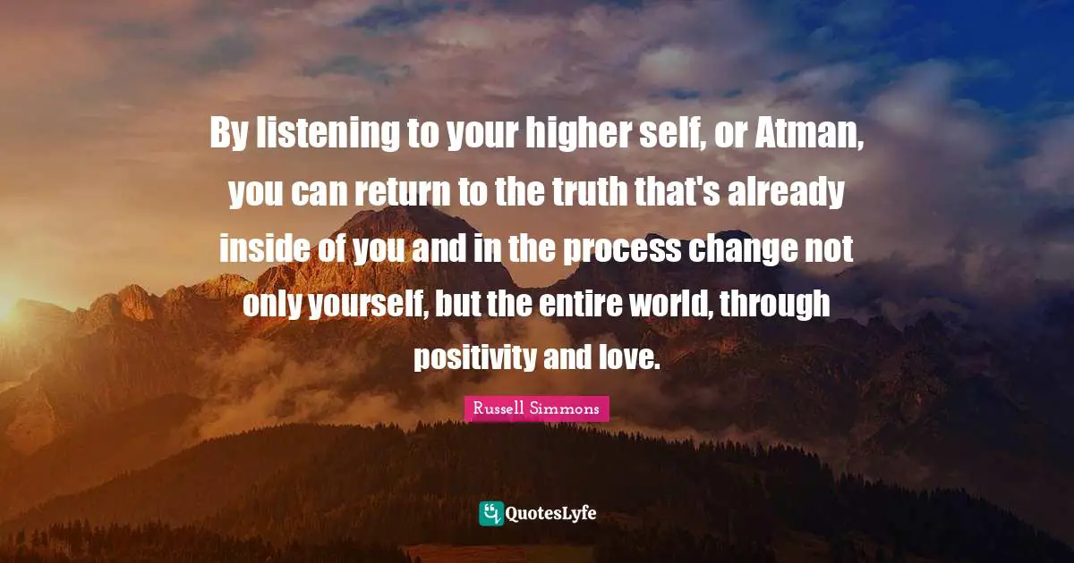 Atman Quotes: "By listening to your higher self, or Atman, you can return to the truth that's already inside of you and in the process change not only yourself, but the entire world, through positivity and love."