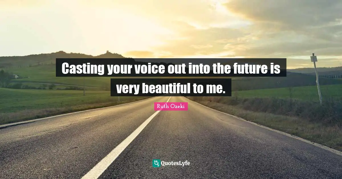Casting your voice out into the future is very beautiful to me.