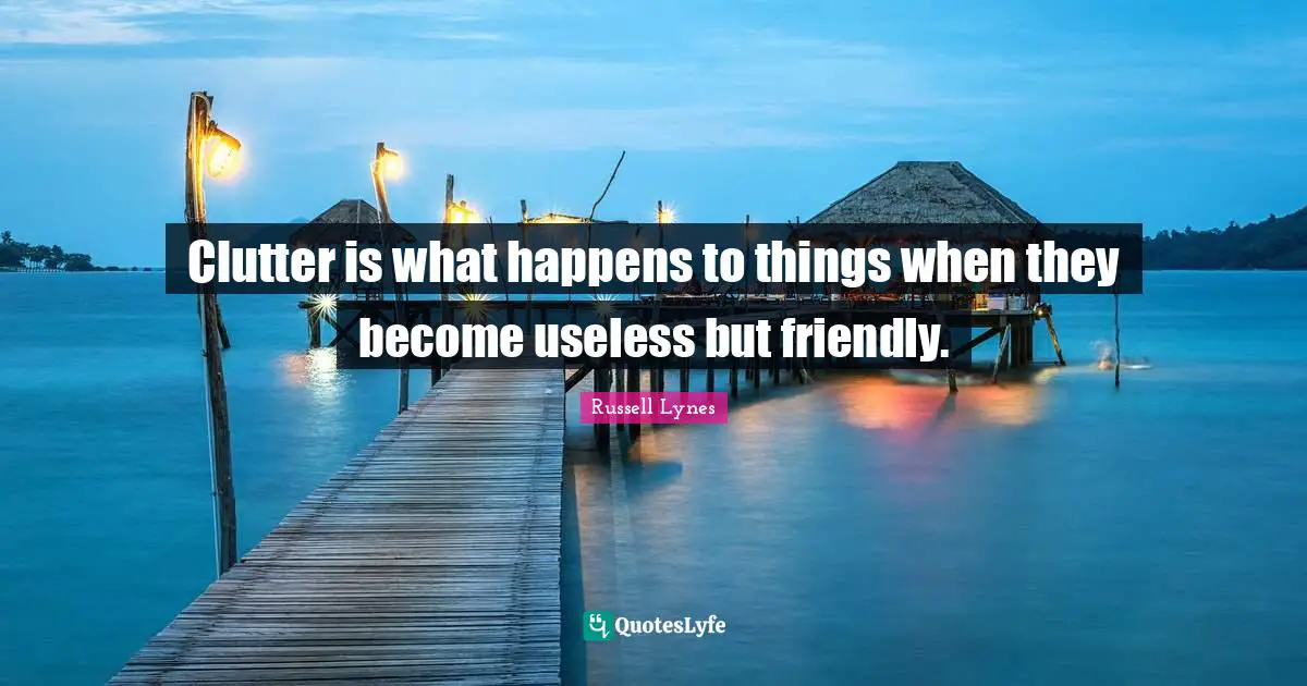 Clutter is what happens to things when they become useless but friendly.