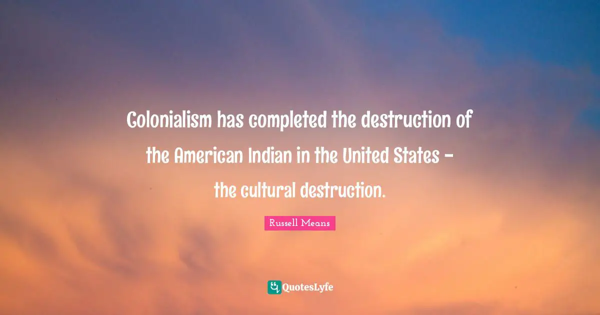 Russell Means Quotes: "Colonialism has completed the destruction of the American Indian in the United States - the cultural destruction."