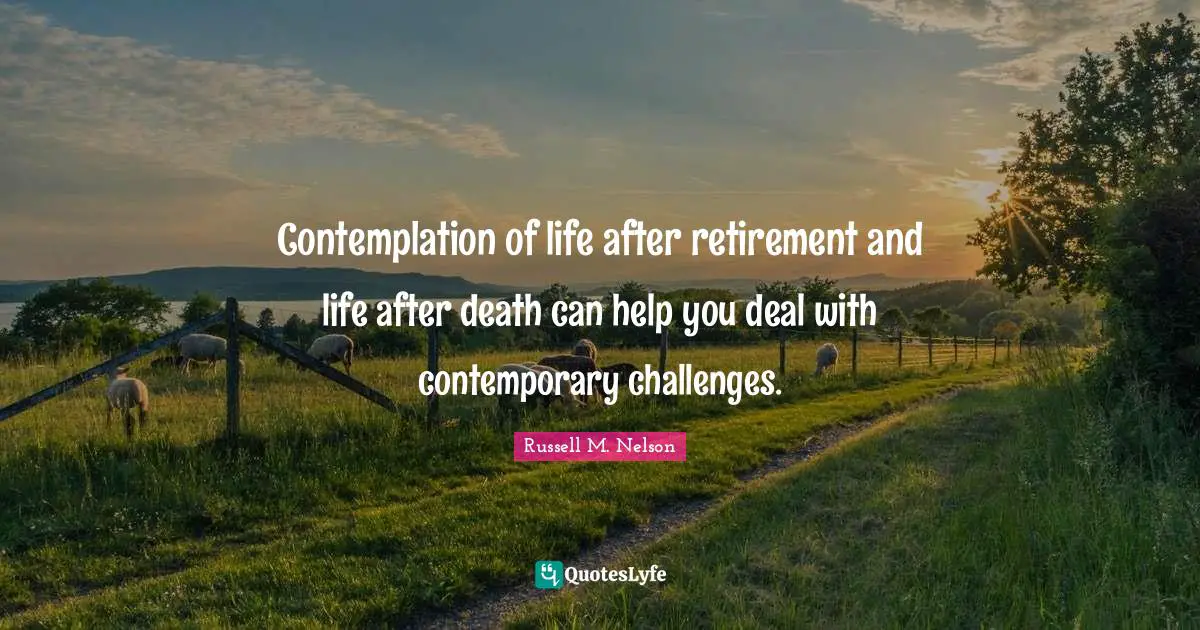 Russell M. Nelson Quotes: "Contemplation of life after retirement and life after death can help you deal with contemporary challenges."