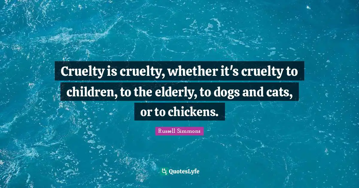 Cruelty is cruelty, whether it's cruelty to children, to the elderly, to dogs and cats, or to chickens.