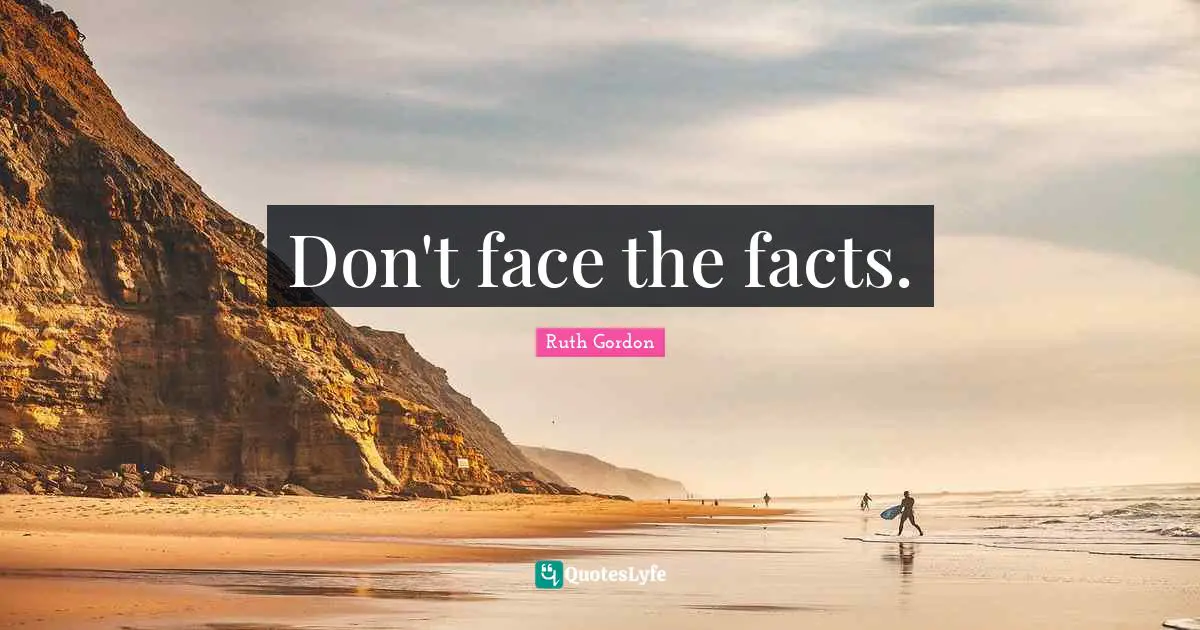 Don't face the facts.