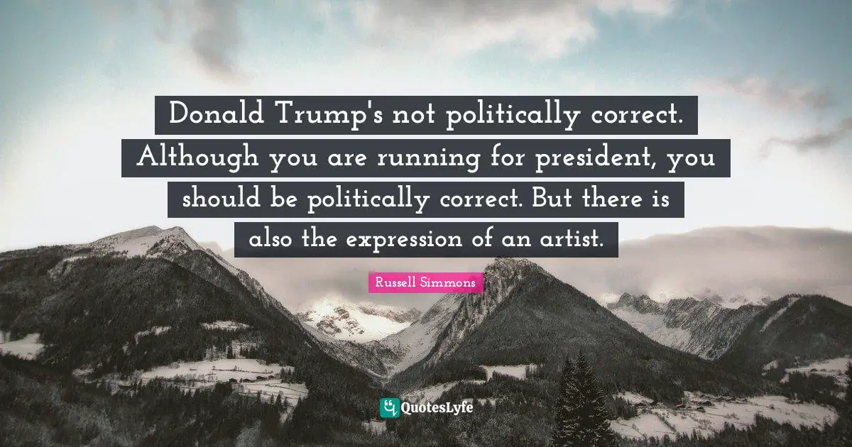 Politically Quotes: "Donald Trump's not politically correct. Although you are running for president, you should be politically correct. But there is also the expression of an artist."