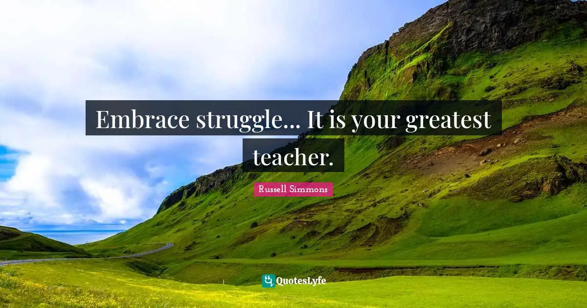 Embrace struggle... It is your greatest teacher.
