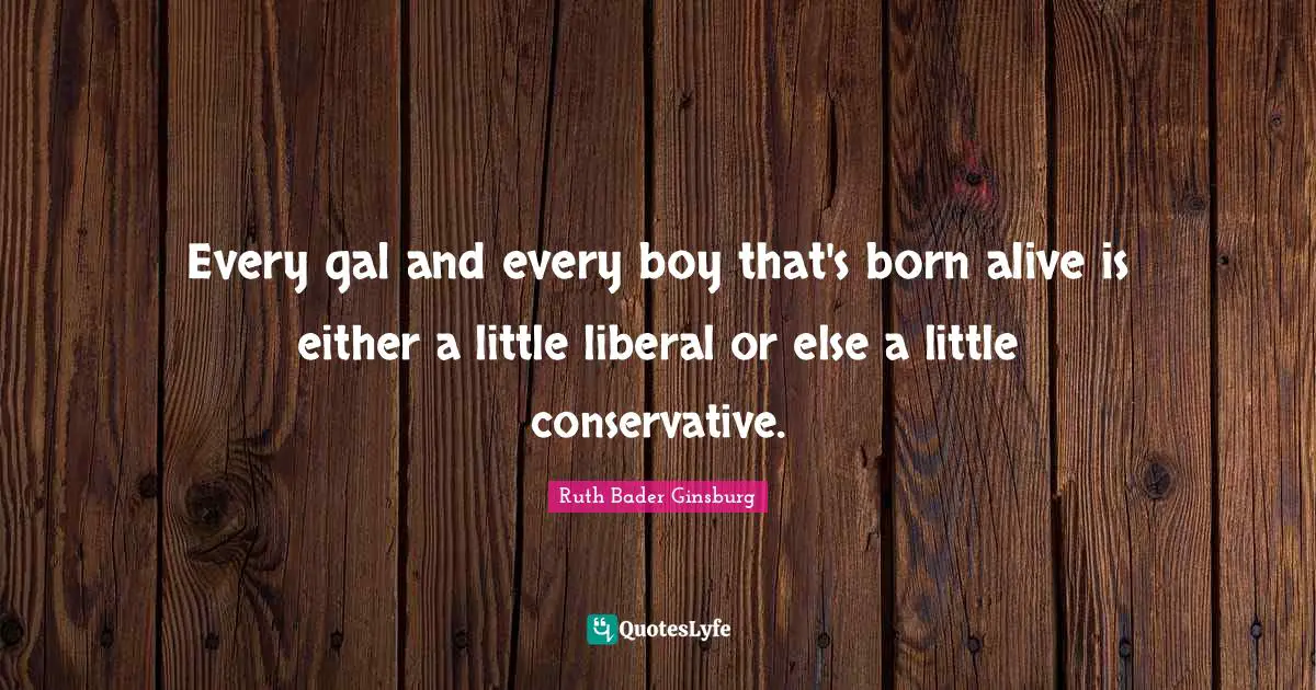 Every gal and every boy that's born alive is either a little liberal or else a little conservative.