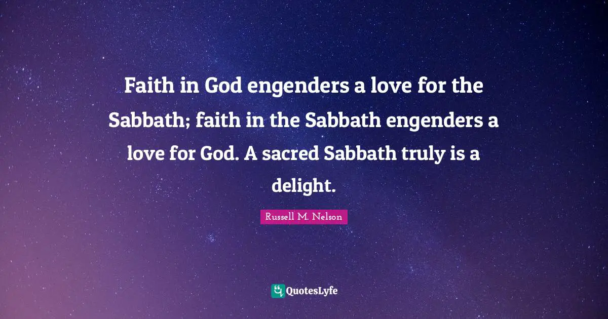 Russell M. Nelson Quotes: "Faith in God engenders a love for the Sabbath; faith in the Sabbath engenders a love for God. A sacred Sabbath truly is a delight."