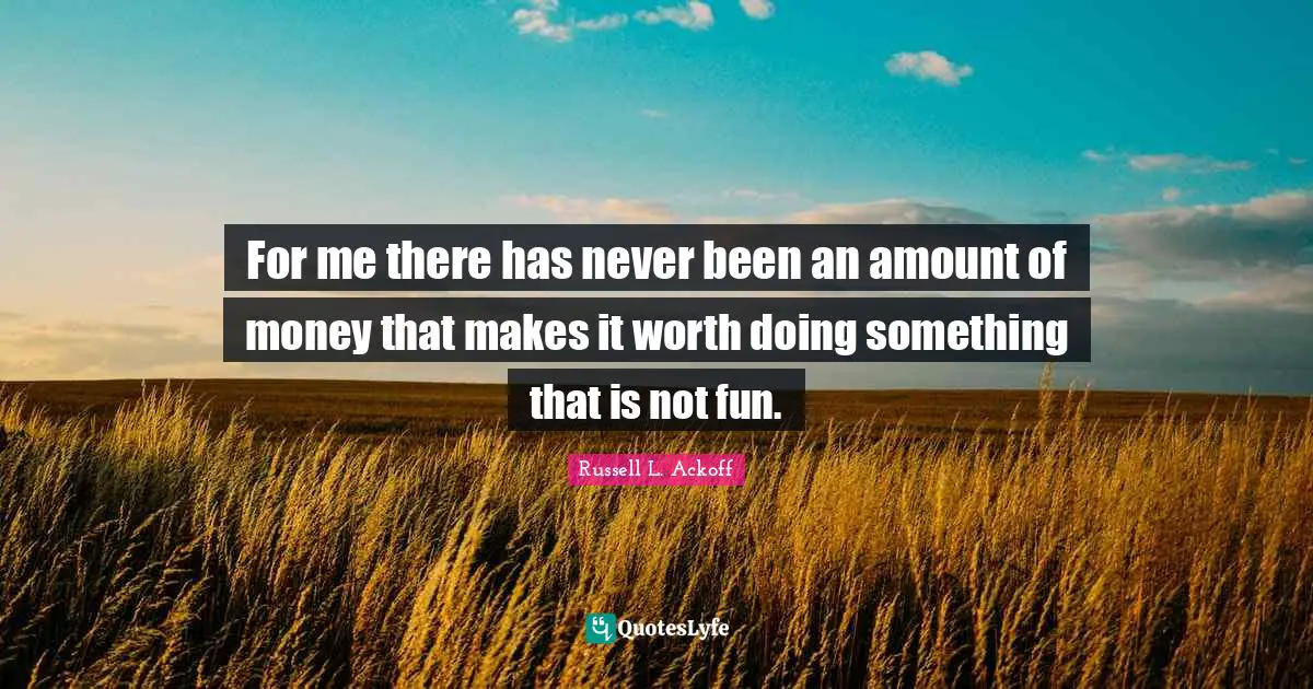 Russell L. Ackoff Quotes: "For me there has never been an amount of money that makes it worth doing something that is not fun."