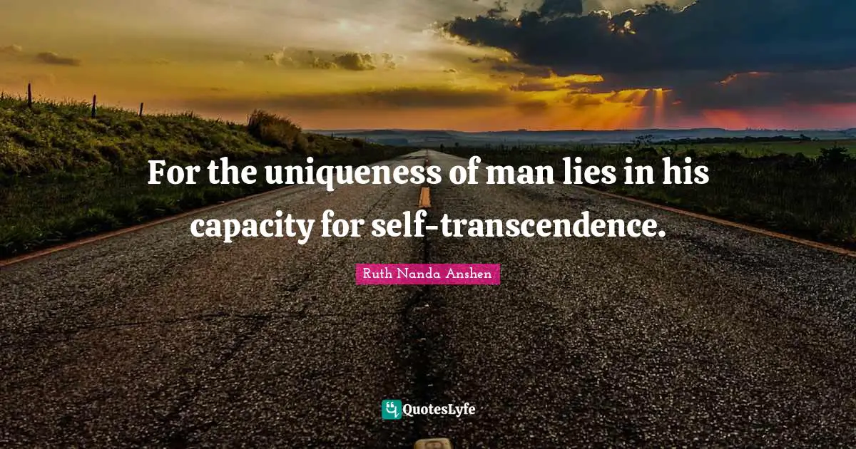 For the uniqueness of man lies in his capacity for self-transcendence.