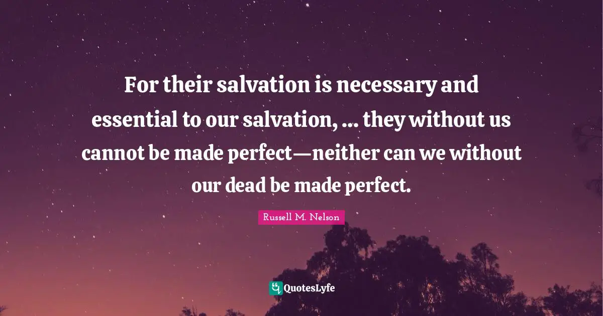 For their salvation is necessary and essential to our salvation, … they without us cannot be made perfect—neither can we without our dead be made perfect.