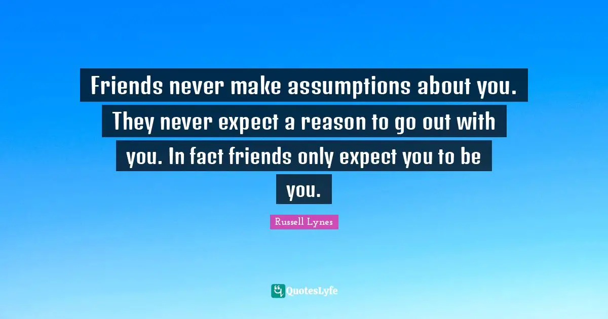 Never Expect Quotes: "Friends never make assumptions about you. They never expect a reason to go out with you. In fact friends only expect you to be you."