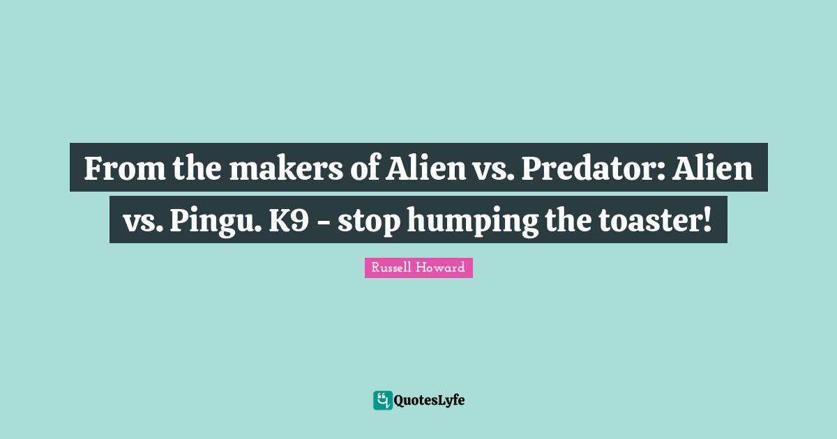 From the makers of Alien vs. Predator: Alien vs. Pingu. K9 - stop humping the toaster!