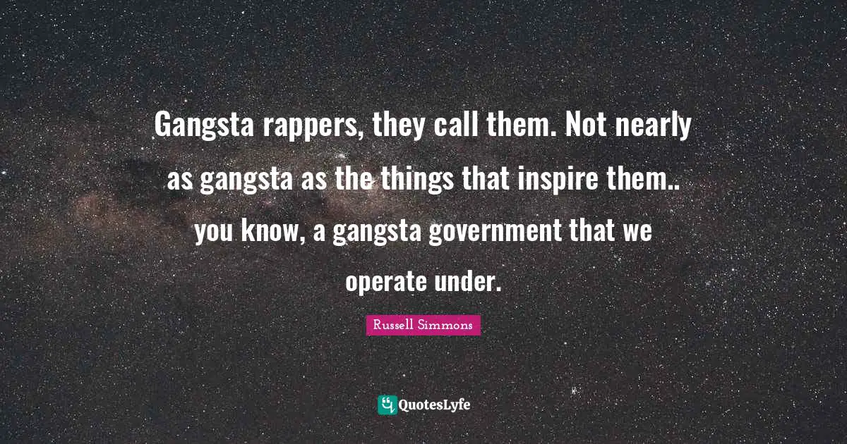 Gangsta rappers, they call them. Not nearly as gangsta as the things that inspire them.. you know, a gangsta government that we operate under.