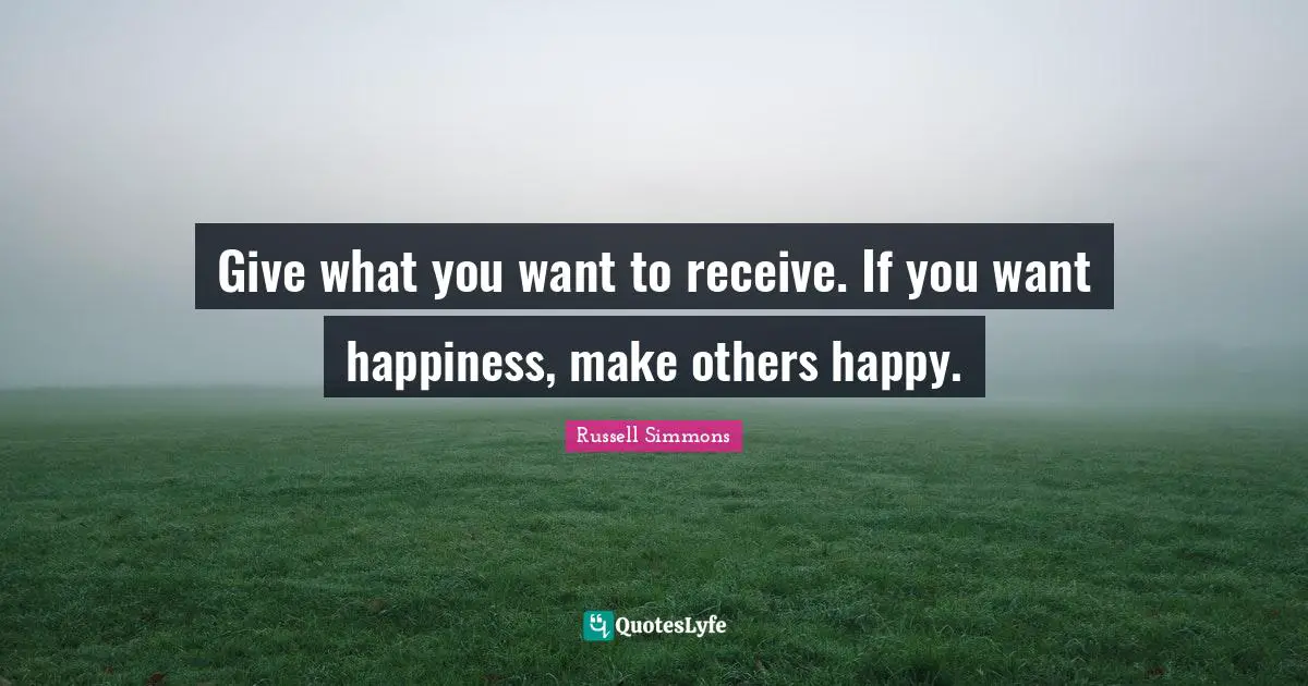 Give what you want to receive. If you want happiness, make others happy.