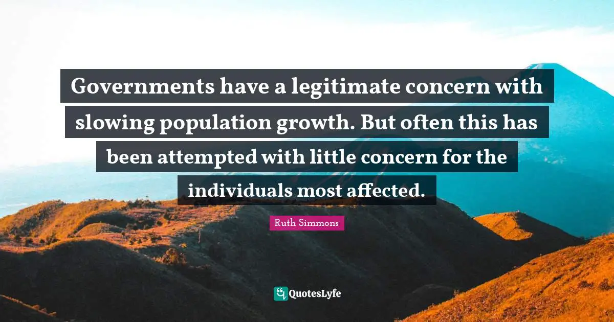 Ruth Simmons Quotes: "Governments have a legitimate concern with slowing population growth. But often this has been attempted with little concern for the individuals most affected."