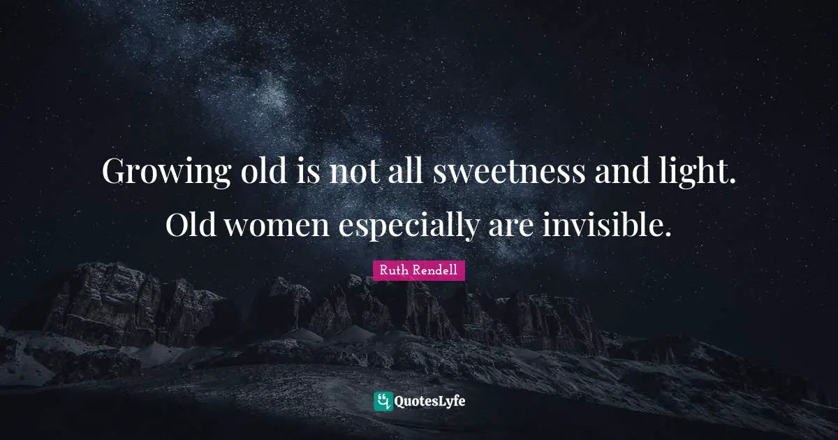 Ruth Rendell Quotes: "Growing old is not all sweetness and light. Old women especially are invisible."