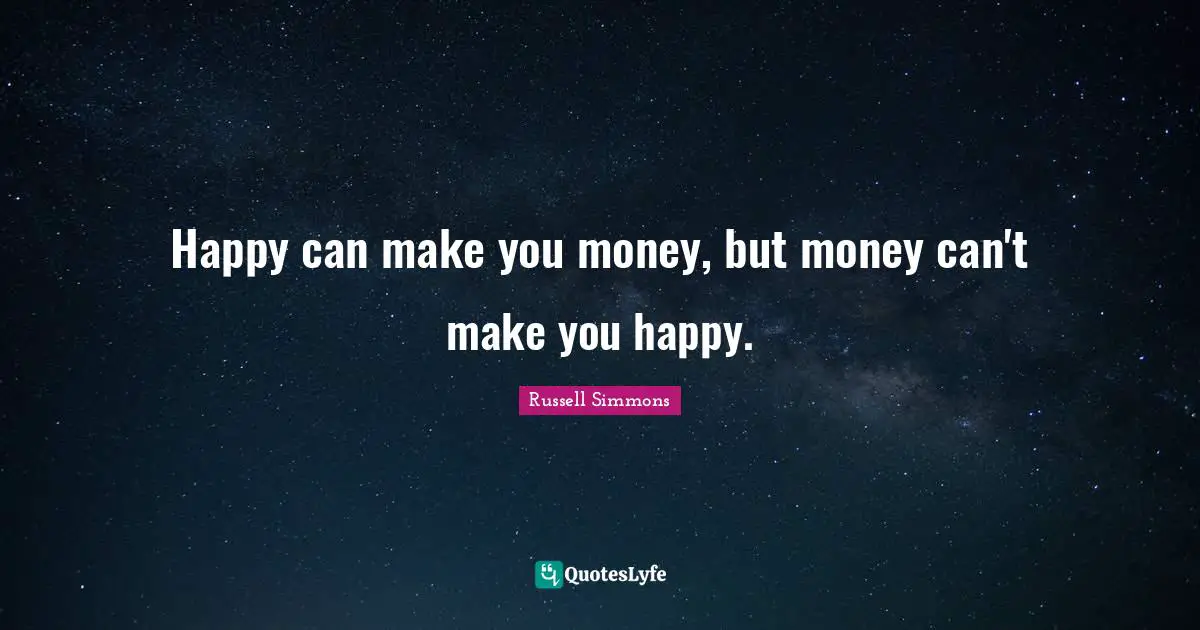 Happy can make you money, but money can't make you happy.