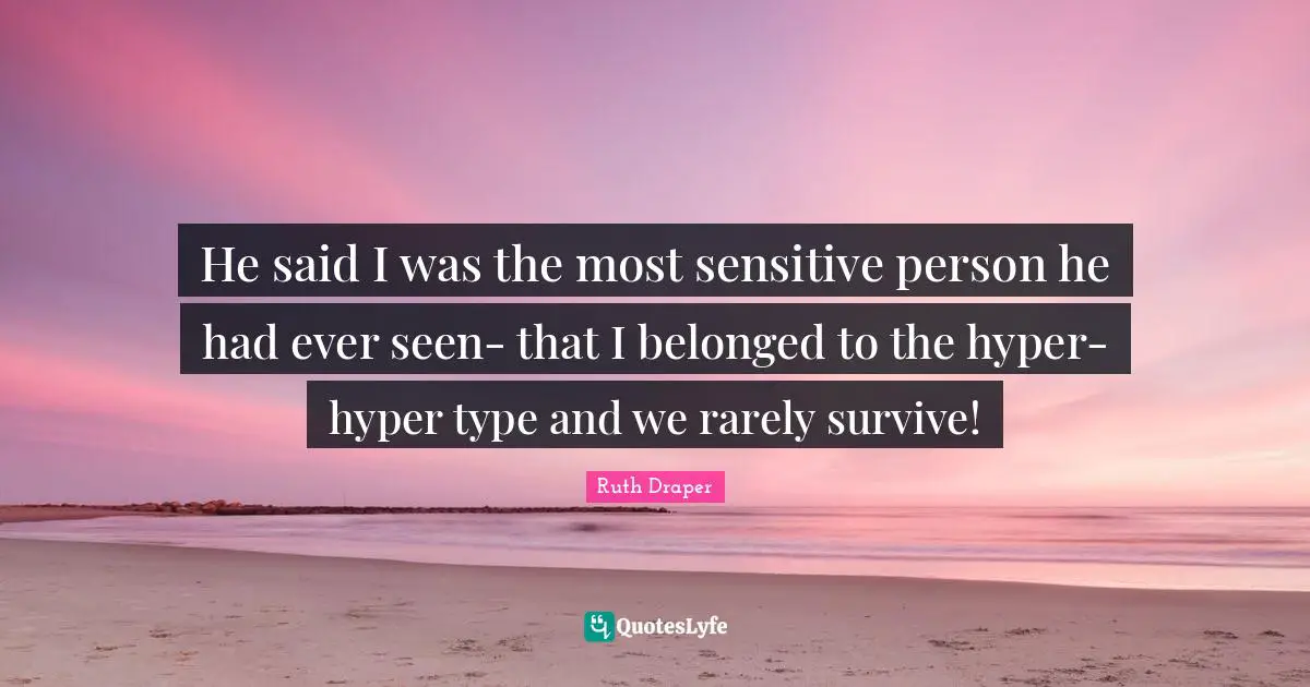He said I was the most sensitive person he had ever seen- that I belonged to the hyper-hyper type and we rarely survive!